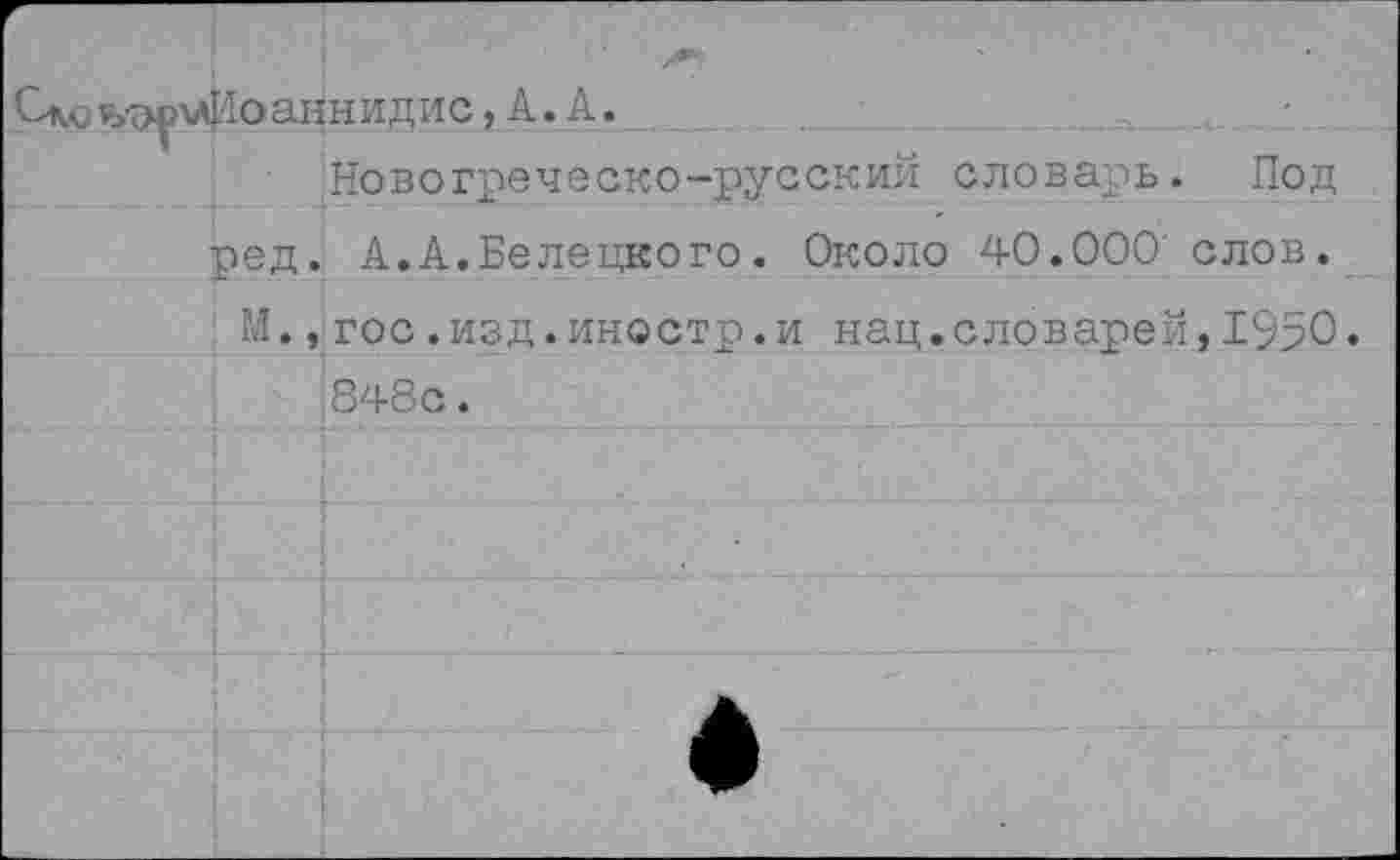 ﻿ъ-эсхлИоан	нидис,А.А.
	Новогреческо-русский словарь. Под
ред.	А.А.Белецкого. Около 40.000' слов.
м.,	гос.изд.иностр.и нац.словарей,1950
848с.